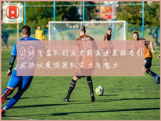 广州飞盘队创历史新高速度排名引发热议展现团队实力与潜力