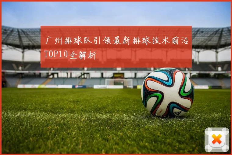 广州排球队引领最新排球技术前沿TOP10全解析