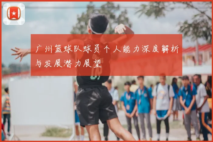 广州篮球队球员个人能力深度解析与发展潜力展望